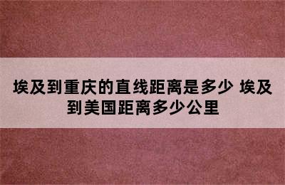 埃及到重庆的直线距离是多少 埃及到美国距离多少公里